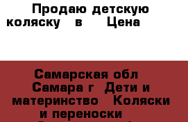 Продаю детскую коляску 3 в 1 › Цена ­ 7 000 - Самарская обл., Самара г. Дети и материнство » Коляски и переноски   . Самарская обл.